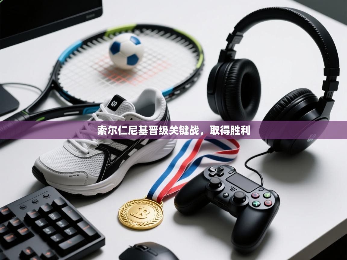 索尔仁尼基晋级关键战,取得胜利 第2张