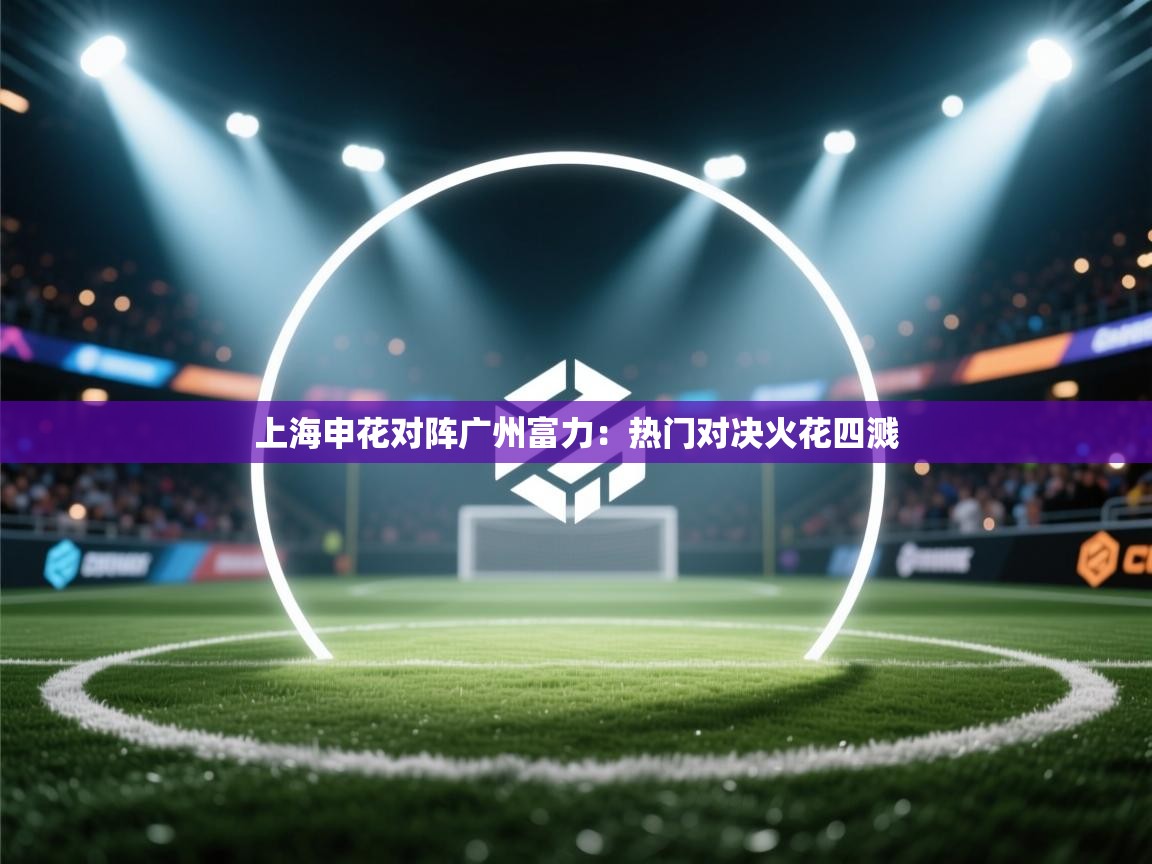 上海申花对阵广州富力：热门对决火花四溅  第2张